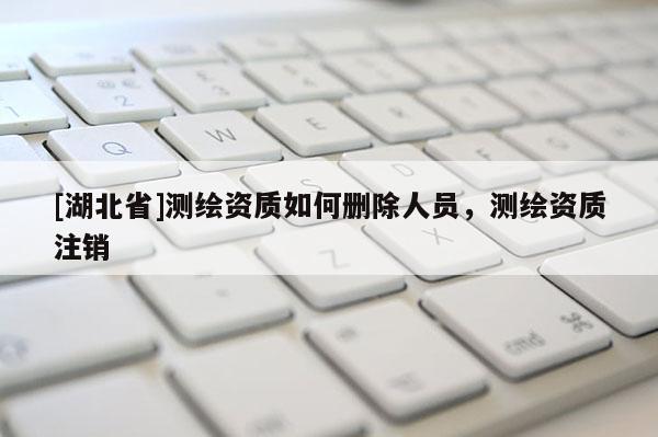 [湖北省]測繪資質如何刪除人員，測繪資質注銷