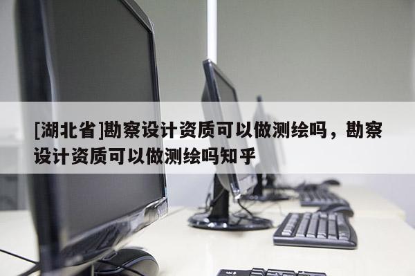 [湖北省]勘察設計資質可以做測繪嗎，勘察設計資質可以做測繪嗎知乎