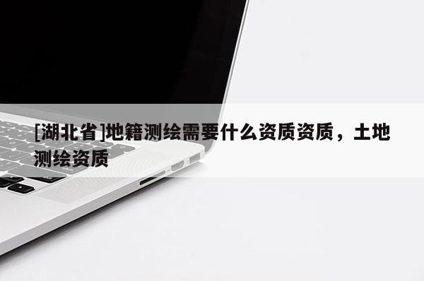 [湖北省]地籍測繪需要什么資質(zhì)資質(zhì)，土地測繪資質(zhì)