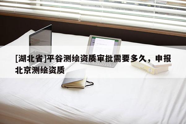 [湖北省]平谷測繪資質審批需要多久，申報北京測繪資質