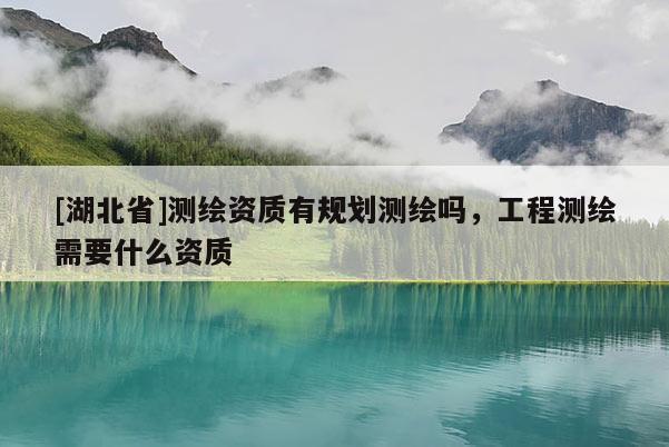 [湖北省]測繪資質(zhì)有規(guī)劃測繪嗎，工程測繪需要什么資質(zhì)
