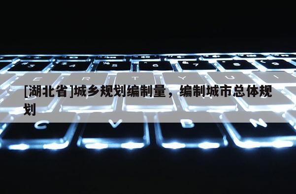 [湖北省]城鄉規劃編制量，編制城市總體規劃