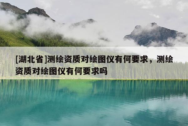 [湖北省]測繪資質對繪圖儀有何要求，測繪資質對繪圖儀有何要求嗎