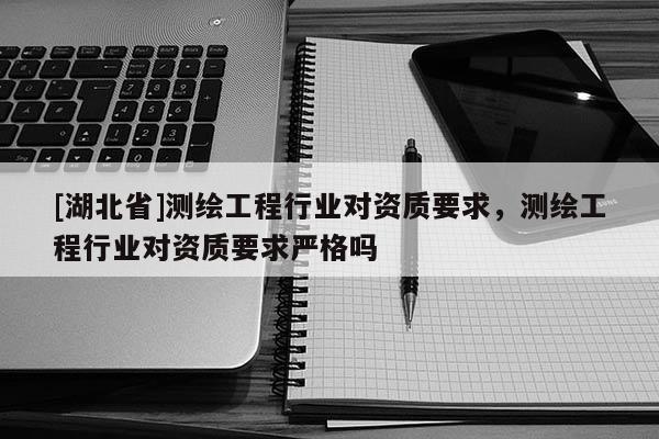 [湖北省]測繪工程行業對資質要求，測繪工程行業對資質要求嚴格嗎