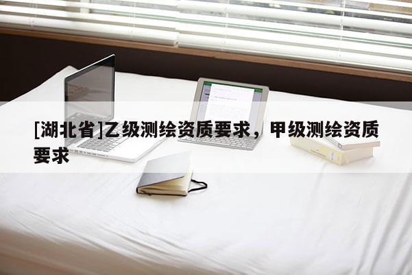[湖北省]乙級測繪資質要求，甲級測繪資質要求