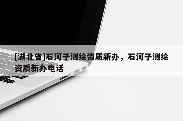[湖北省]石河子測(cè)繪資質(zhì)新辦，石河子測(cè)繪資質(zhì)新辦電話