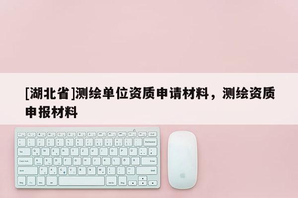 [湖北省]測繪單位資質申請材料，測繪資質申報材料