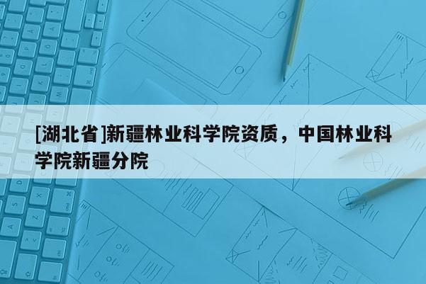 [湖北省]新疆林業科學院資質，中國林業科學院新疆分院