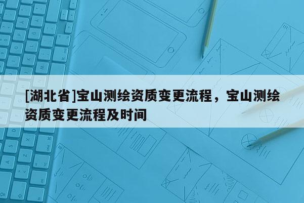 [湖北省]寶山測繪資質(zhì)變更流程，寶山測繪資質(zhì)變更流程及時(shí)間