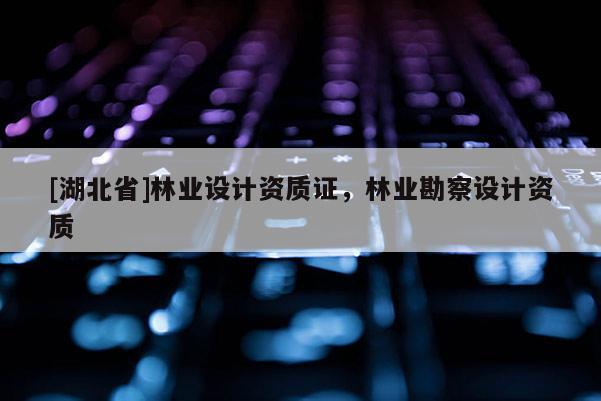 [湖北省]林業(yè)設計資質證，林業(yè)勘察設計資質