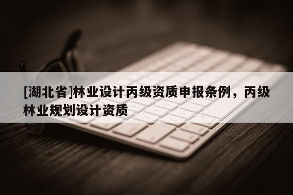 [湖北省]林業設計丙級資質申報條例，丙級林業規劃設計資質