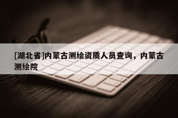 [湖北省]內(nèi)蒙古測(cè)繪資質(zhì)人員查詢，內(nèi)蒙古測(cè)繪院