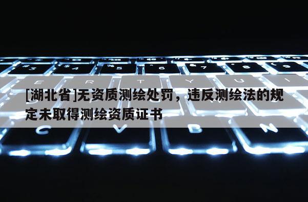 [湖北省]無資質測繪處罰，違反測繪法的規定未取得測繪資質證書