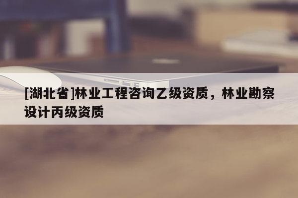 [湖北省]林業(yè)工程咨詢乙級資質，林業(yè)勘察設計丙級資質