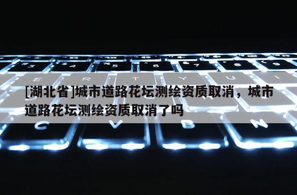 [湖北省]城市道路花壇測繪資質取消，城市道路花壇測繪資質取消了嗎