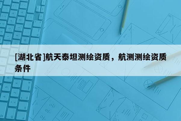 [湖北省]航天泰坦測繪資質，航測測繪資質條件