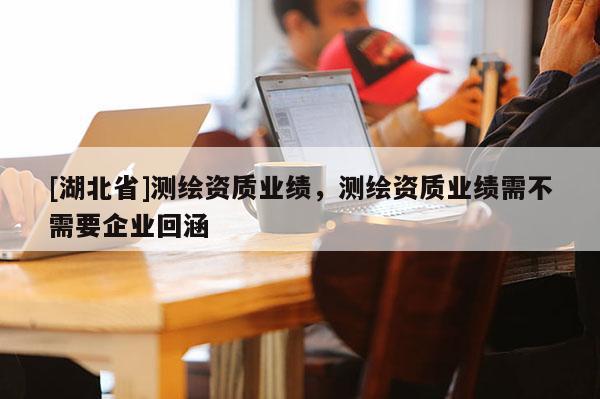 [湖北省]測繪資質業績，測繪資質業績需不需要企業回涵