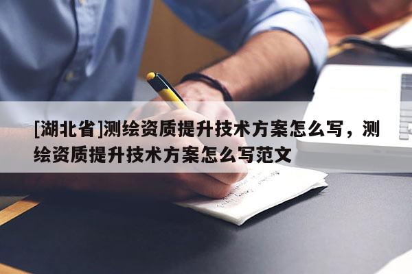[湖北省]測繪資質提升技術方案怎么寫，測繪資質提升技術方案怎么寫范文