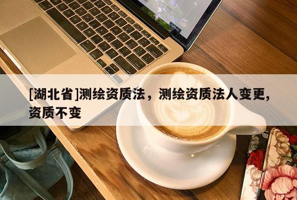 [湖北省]測繪資質法，測繪資質法人變更,資質不變