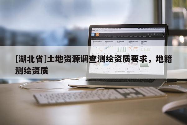 [湖北省]土地資源調(diào)查測(cè)繪資質(zhì)要求，地籍測(cè)繪資質(zhì)
