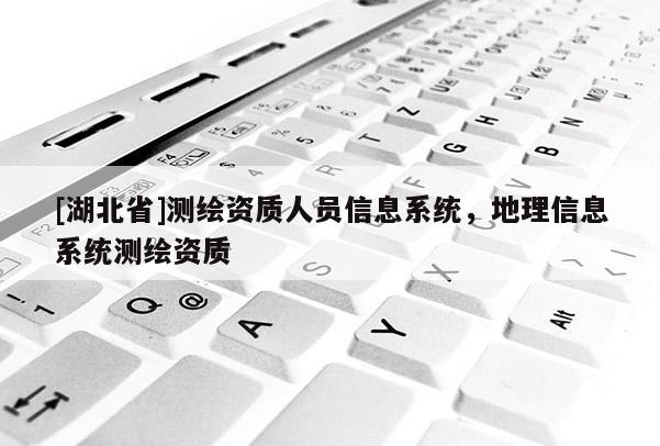 [湖北省]測繪資質人員信息系統，地理信息系統測繪資質