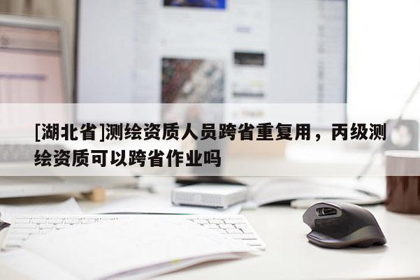 [湖北省]測繪資質人員跨省重復用，丙級測繪資質可以跨省作業嗎