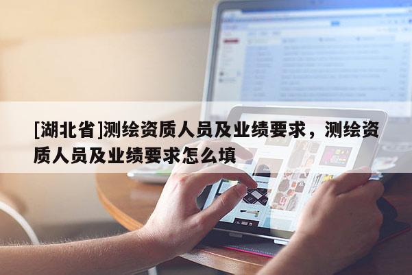 [湖北省]測繪資質(zhì)人員及業(yè)績要求，測繪資質(zhì)人員及業(yè)績要求怎么填