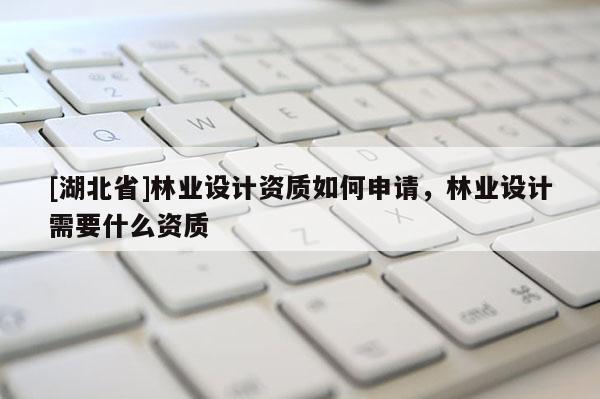 [湖北省]林業設計資質如何申請，林業設計需要什么資質
