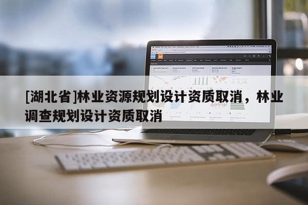 [湖北省]林業資源規劃設計資質取消，林業調查規劃設計資質取消