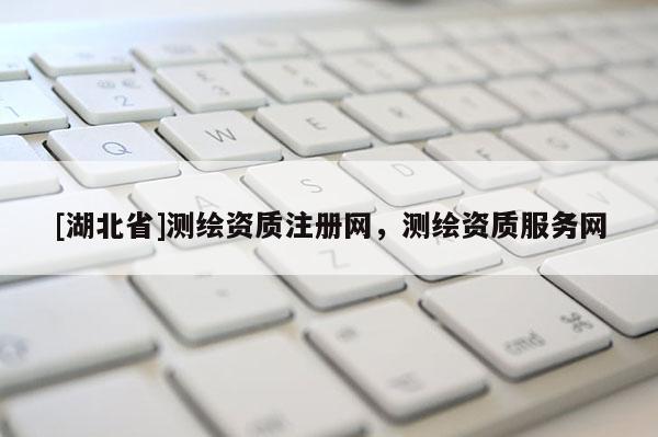 [湖北省]測(cè)繪資質(zhì)注冊(cè)網(wǎng)，測(cè)繪資質(zhì)服務(wù)網(wǎng)
