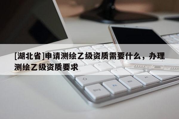 [湖北省]申請測繪乙級資質需要什么，辦理測繪乙級資質要求