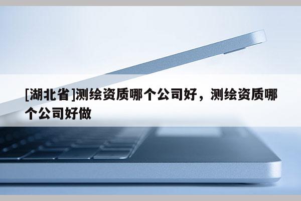[湖北省]測(cè)繪資質(zhì)哪個(gè)公司好，測(cè)繪資質(zhì)哪個(gè)公司好做