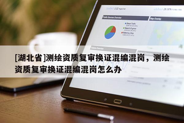 [湖北省]測繪資質(zhì)復(fù)審換證混編混崗，測繪資質(zhì)復(fù)審換證混編混崗怎么辦