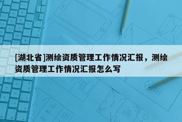 [湖北省]測(cè)繪資質(zhì)管理工作情況匯報(bào)，測(cè)繪資質(zhì)管理工作情況匯報(bào)怎么寫