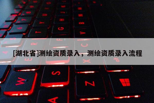 [湖北省]測繪資質錄入，測繪資質錄入流程