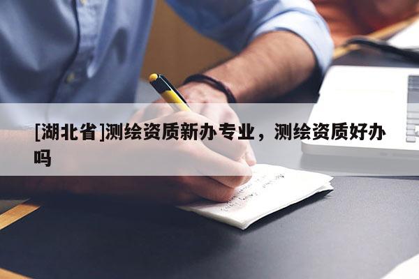[湖北省]測繪資質新辦專業，測繪資質好辦嗎