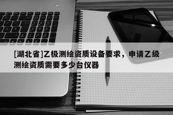 [湖北省]乙極測繪資質設備要求，申請乙級測繪資質需要多少臺儀器