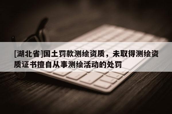 [湖北省]國土罰款測繪資質，未取得測繪資質證書擅自從事測繪活動的處罰