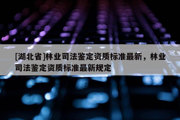 [湖北省]林業(yè)司法鑒定資質(zhì)標(biāo)準(zhǔn)最新，林業(yè)司法鑒定資質(zhì)標(biāo)準(zhǔn)最新規(guī)定