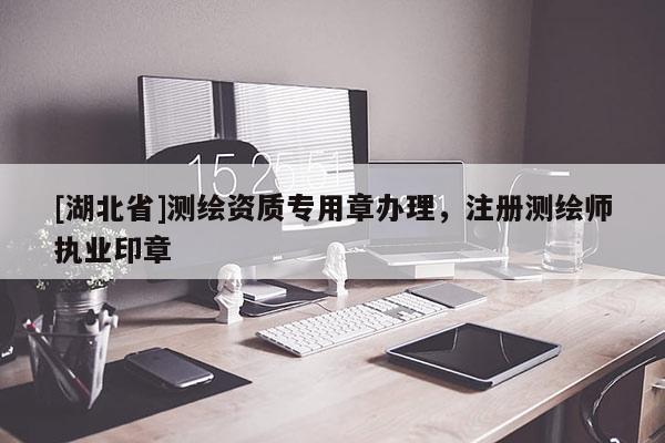 [湖北省]測繪資質專用章辦理，注冊測繪師執業印章