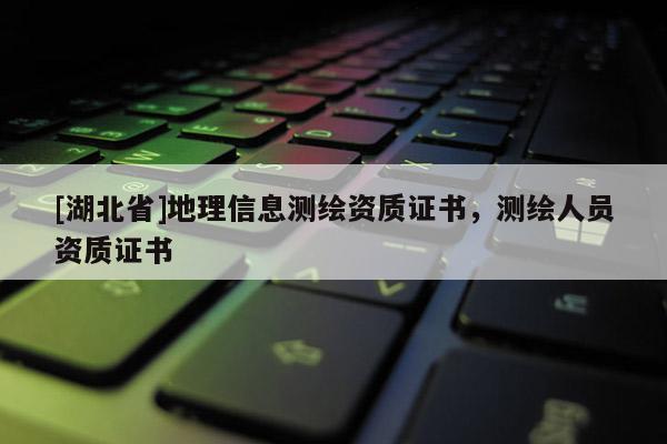 [湖北省]地理信息測繪資質證書，測繪人員資質證書