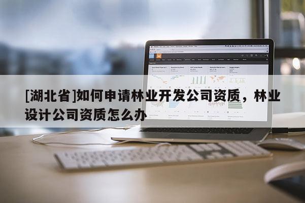 [湖北省]如何申請林業(yè)開發(fā)公司資質(zhì)，林業(yè)設(shè)計公司資質(zhì)怎么辦