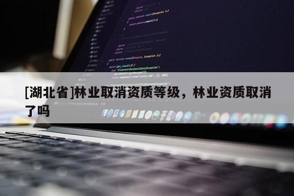 [湖北省]林業取消資質等級，林業資質取消了嗎