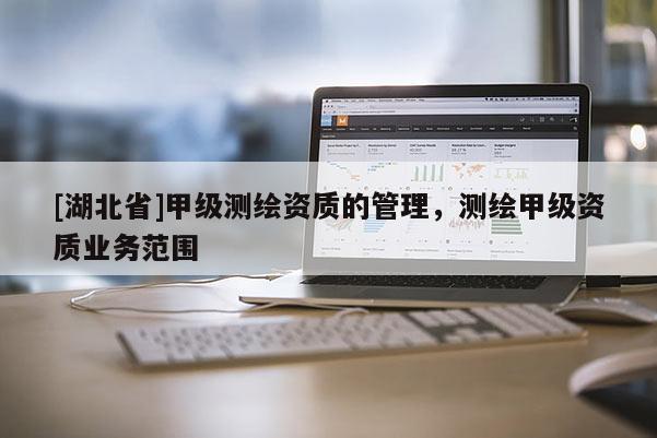 [湖北省]甲級測繪資質的管理，測繪甲級資質業務范圍