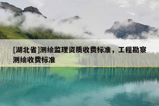 [湖北省]測繪監理資質收費標準，工程勘察測繪收費標準