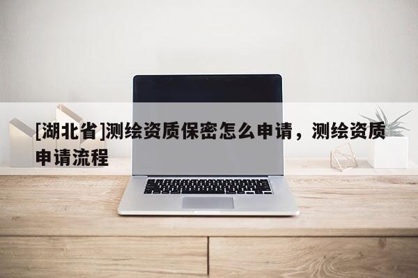 [湖北省]測繪資質保密怎么申請，測繪資質申請流程