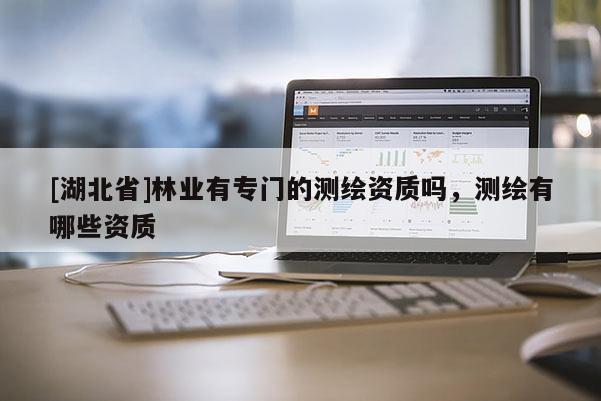[湖北省]林業有專門的測繪資質嗎，測繪有哪些資質