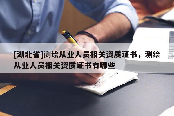 [湖北省]測(cè)繪從業(yè)人員相關(guān)資質(zhì)證書(shū)，測(cè)繪從業(yè)人員相關(guān)資質(zhì)證書(shū)有哪些