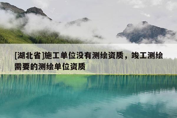 [湖北省]施工單位沒有測繪資質，竣工測繪需要的測繪單位資質