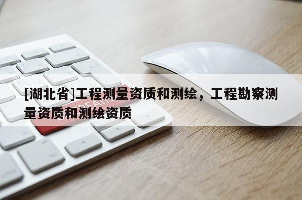 [湖北省]工程測量資質和測繪，工程勘察測量資質和測繪資質